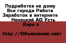 Подработка на дому - Все города Работа » Заработок в интернете   . Ненецкий АО,Усть-Кара п.